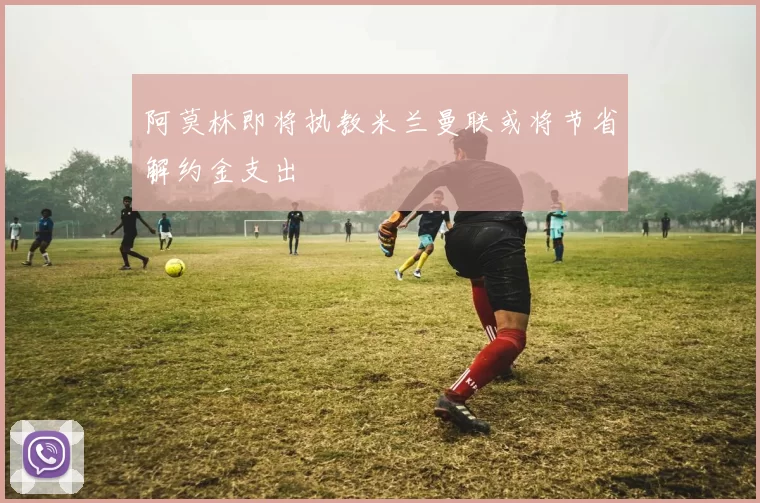 阿莫林即将执教米兰曼联或将节省解约金支出