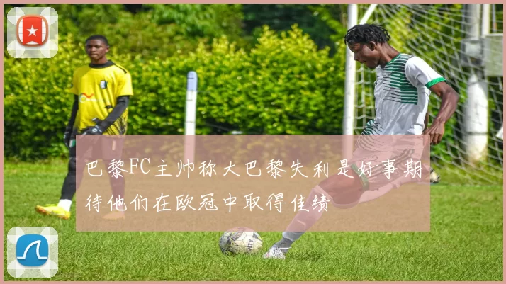 巴黎FC主帅称大巴黎失利是好事期待他们在欧冠中取得佳绩