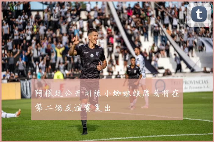 阿根廷公开训练小蜘蛛缺席或将在第二场友谊赛复出