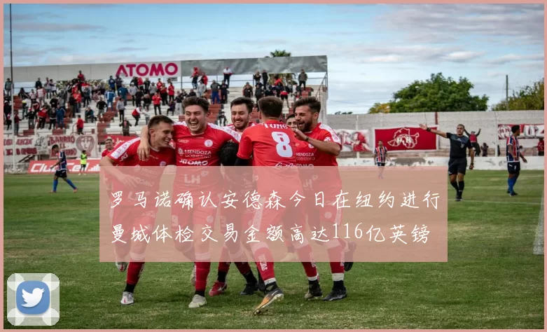 罗马诺确认安德森今日在纽约进行曼城体检交易金额高达116亿英镑