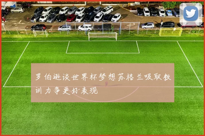 罗伯逊谈世界杯梦想苏格兰吸取教训力争更好表现