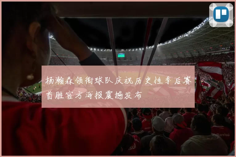 杨瀚森领衔球队庆祝历史性季后赛首胜官方海报震撼发布