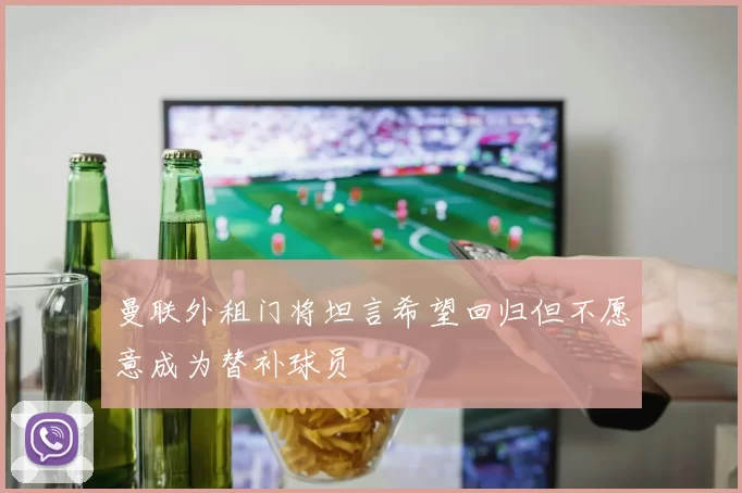 曼联外租门将坦言希望回归但不愿意成为替补球员