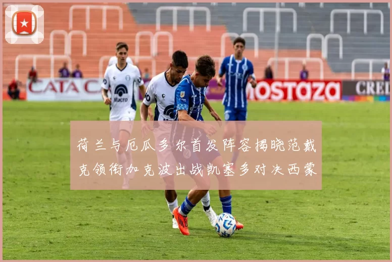 荷兰与厄瓜多尔首发阵容揭晓范戴克领衔加克波出战凯塞多对决西蒙斯