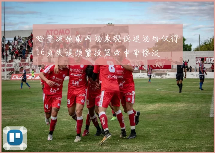 哈登次轮前两场表现低迷场均仅得16分失误频繁投篮命中率惨淡