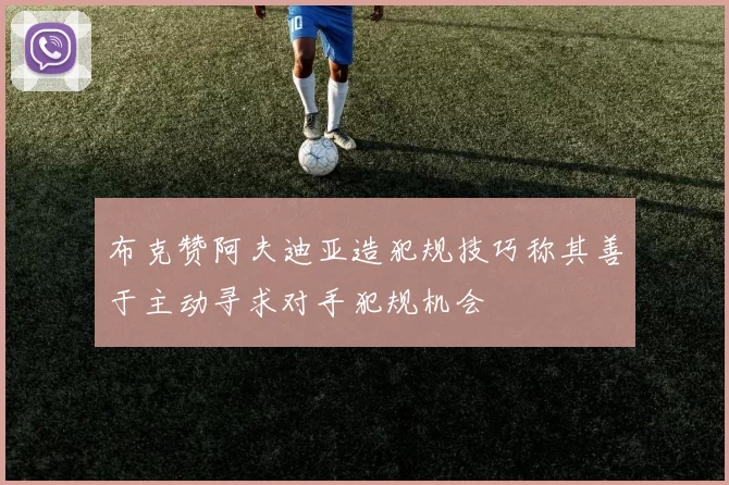 布克赞阿夫迪亚造犯规技巧称其善于主动寻求对手犯规机会
