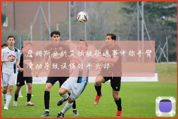 詹姆斯分析艾顿被驱逐事件称手臂滑动导致误伤对手头部