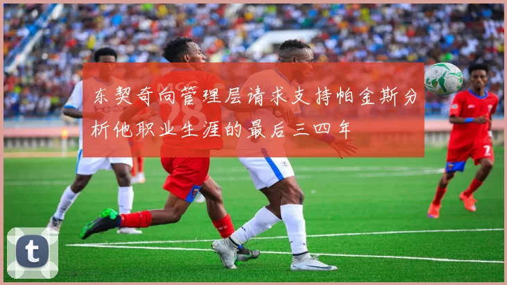东契奇向管理层请求支持帕金斯分析他职业生涯的最后三四年