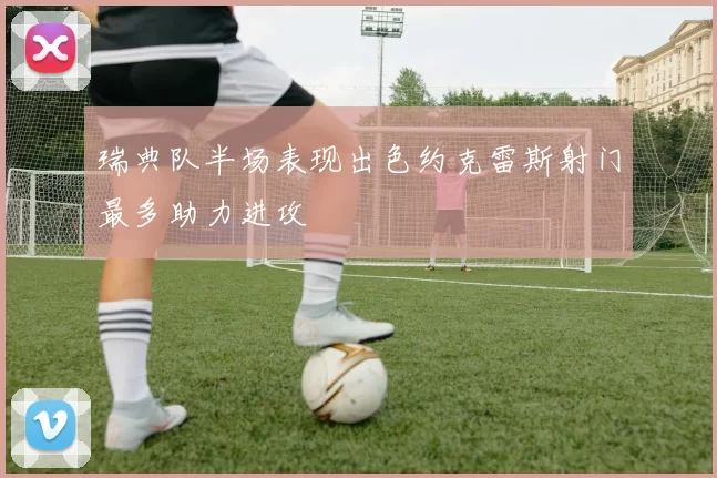 瑞典队半场表现出色约克雷斯射门最多助力进攻