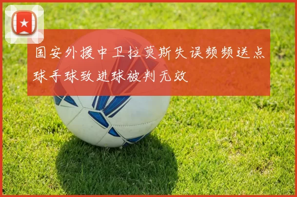 国安外援中卫拉莫斯失误频频送点球手球致进球被判无效