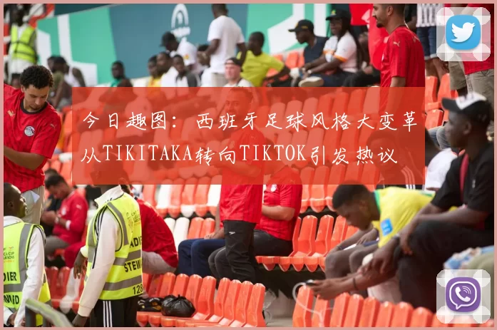 今日趣图：西班牙足球风格大变革从TIKITAKA转向TIKTOK引发热议