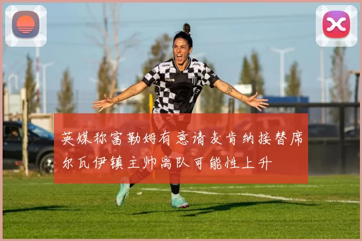 英媒称富勒姆有意请麦肯纳接替席尔瓦伊镇主帅离队可能性上升