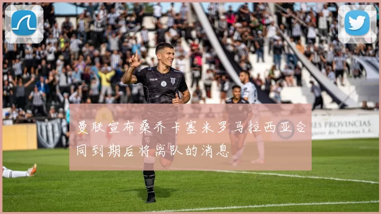 曼联宣布桑乔卡塞米罗马拉西亚合同到期后将离队的消息