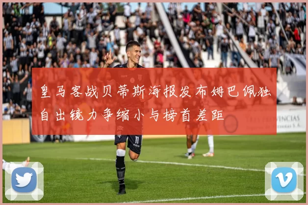 皇马客战贝蒂斯海报发布姆巴佩独自出镜力争缩小与榜首差距