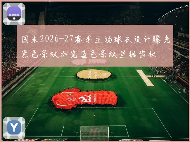 国米2026-27赛季主场球衣设计曝光黑色条纹加宽蓝色条纹呈锯齿状