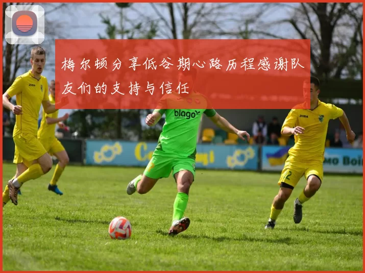 梅尔顿分享低谷期心路历程感谢队友们的支持与信任